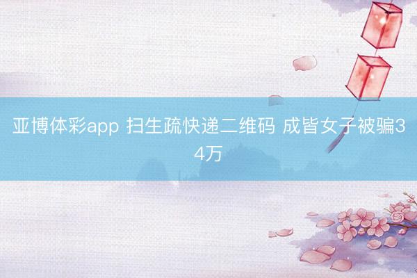 亚博体彩app 扫生疏快递二维码 成皆女子被骗34万