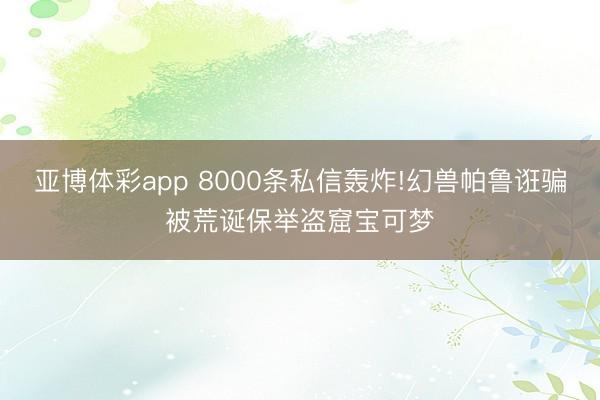 亚博体彩app 8000条私信轰炸!幻兽帕鲁诳骗被荒诞保举盗窟宝可梦
