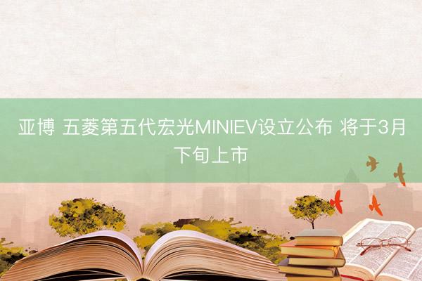 亚博 五菱第五代宏光MINIEV设立公布 将于3月下旬上市