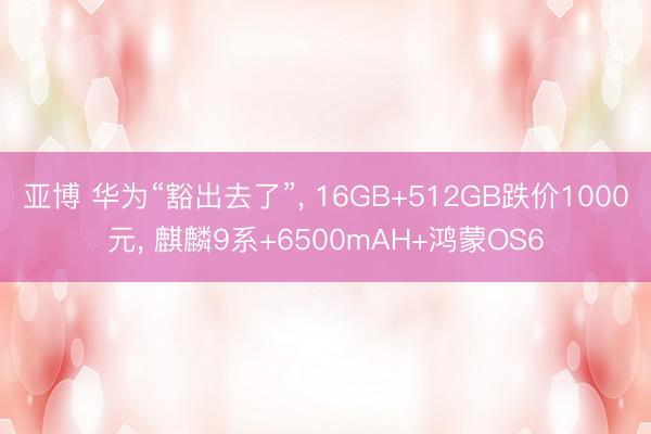 亚博 华为“豁出去了”, 16GB+512GB跌价1000元, 麒麟9系+6500mAH+鸿蒙OS6
