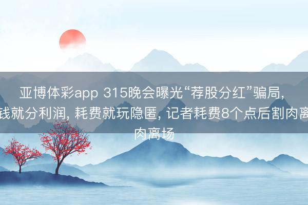 亚博体彩app 315晚会曝光“荐股分红”骗局, 挣钱就分利润, 耗费就玩隐匿, 记者耗费8个点后割肉离场
