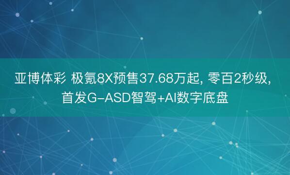 亚博体彩 极氪8X预售37.68万起, 零百2秒级, 首发G-ASD智驾+AI数字底盘