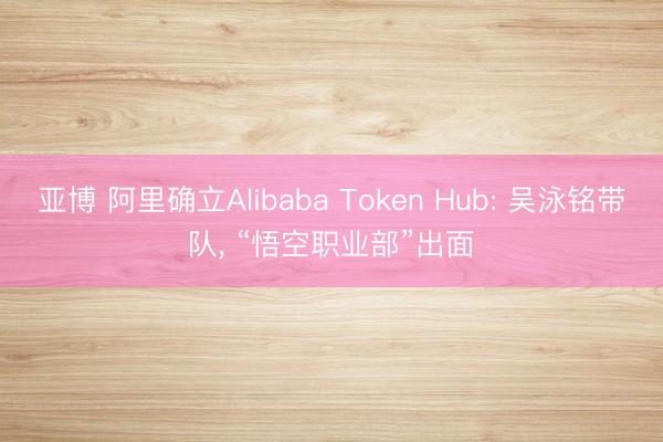 亚博 阿里确立Alibaba Token Hub: 吴泳铭带队, “悟空职业部”出面