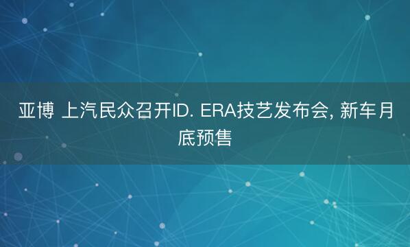 亚博 上汽民众召开ID. ERA技艺发布会, 新车月底预售