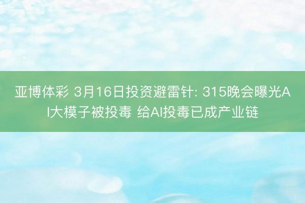 亚博体彩 3月16日投资避雷针: 315晚会曝光AI大模子被投毒 给AI投毒已成产业链