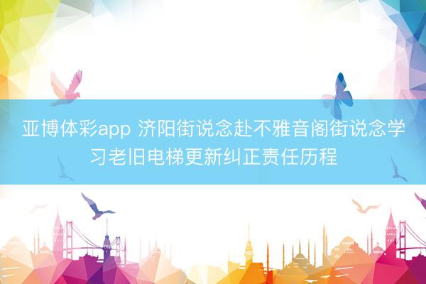 亚博体彩app 济阳街说念赴不雅音阁街说念学习老旧电梯更新纠正责任历程