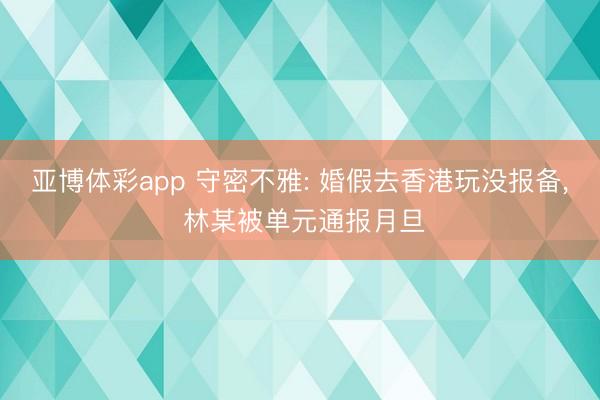 亚博体彩app 守密不雅: 婚假去香港玩没报备, 林某被单元通报月旦