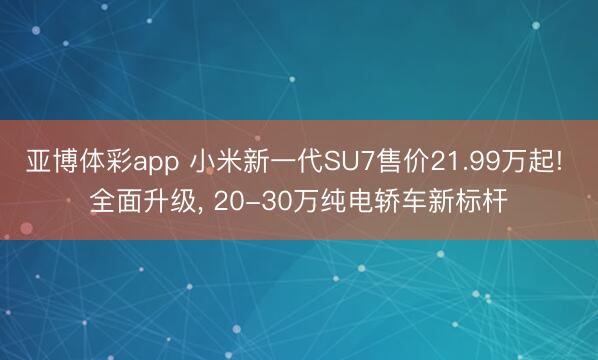 亚博体彩app 小米新一代SU7售价21.99万起! 全面升级， 20-30万纯电轿车新标杆