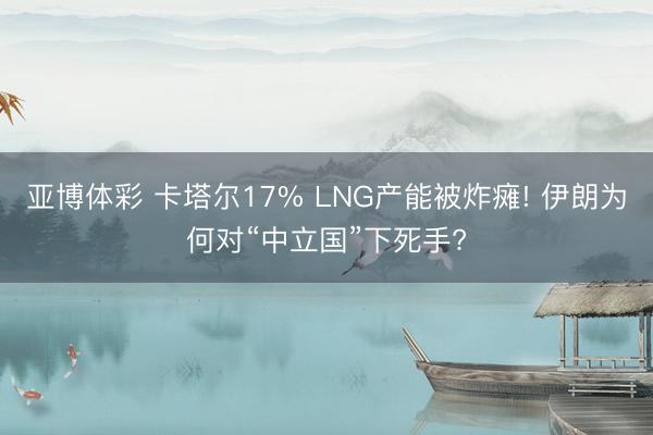 亚博体彩 卡塔尔17% LNG产能被炸瘫! 伊朗为何对“中立国”下死手?