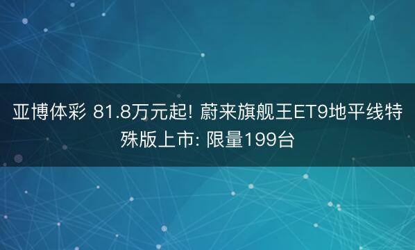 亚博体彩 81.8万元起! 蔚来旗舰王ET9地平线特殊版上市: 限量199台