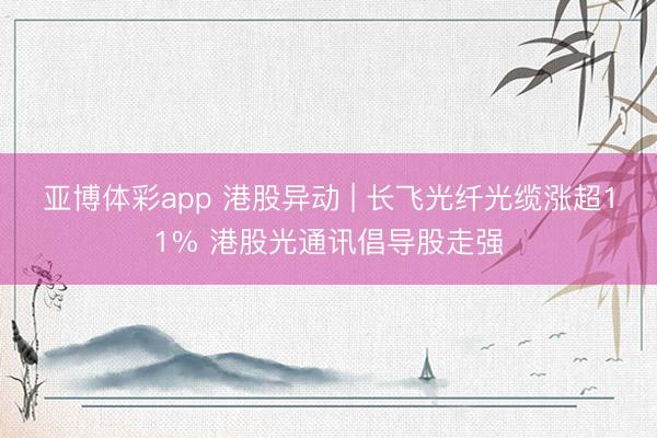 亚博体彩app 港股异动 | 长飞光纤光缆涨超11% 港股光通讯倡导股走强