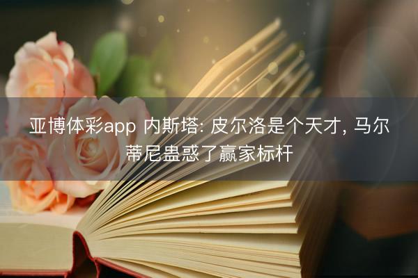亚博体彩app 内斯塔: 皮尔洛是个天才, 马尔蒂尼蛊惑了赢家标杆