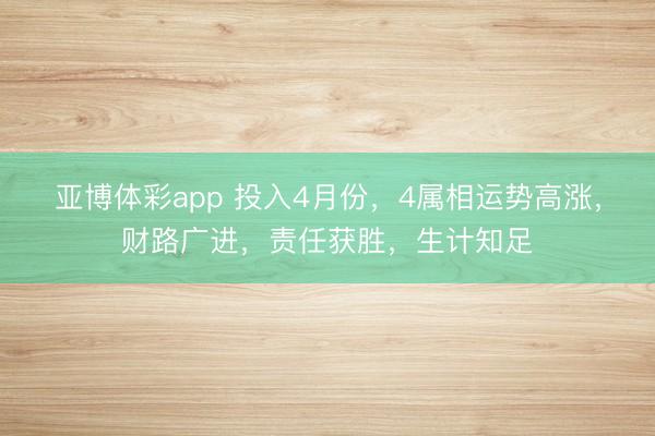 亚博体彩app 投入4月份，4属相运势高涨，财路广进，责任获胜，生计知足