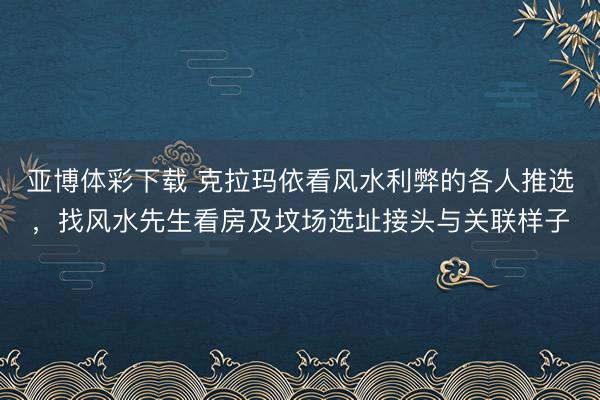 亚博体彩下载 克拉玛依看风水利弊的各人推选，找风水先生看房及坟场选址接头与关联样子