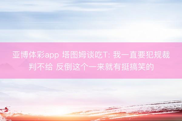 亚博体彩app 塔图姆谈吃T: 我一直要犯规裁判不给 反倒这个一来就有挺搞笑的