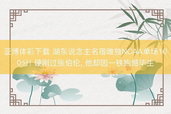 亚博体彩下载 湖东说念主名宿唯独NCAA单场100分! 硬刚过张伯伦, 他却因一铁抱憾毕生