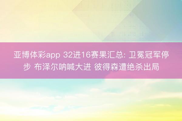 亚博体彩app 32进16赛果汇总: 卫冕冠军停步 布泽尔呐喊大进 彼得森遭绝杀出局
