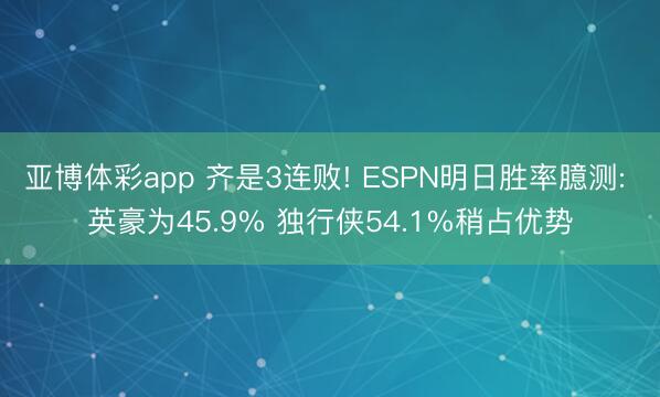 亚博体彩app 齐是3连败! ESPN明日胜率臆测: 英豪为45.9% 独行侠54.1%稍占优势