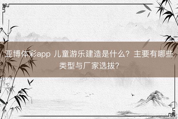 亚博体彩app 儿童游乐建造是什么？主要有哪些类型与厂家选拔？