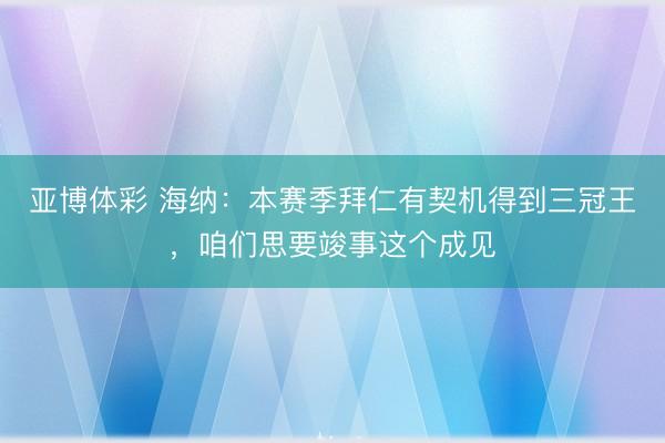 亚博体彩 海纳：本赛季拜仁有契机得到三冠王，咱们思要竣事这个成见
