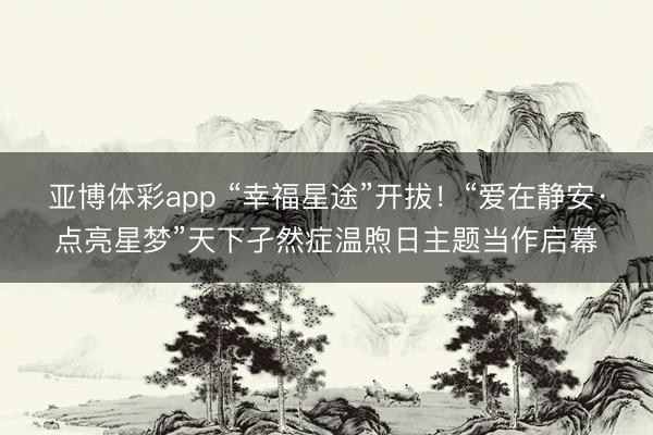 亚博体彩app “幸福星途”开拔！“爱在静安·点亮星梦”天下孑然症温煦日主题当作启幕