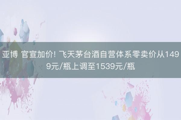 亚博 官宣加价! 飞天茅台酒自营体系零卖价从1499元/瓶上调至1539元/瓶