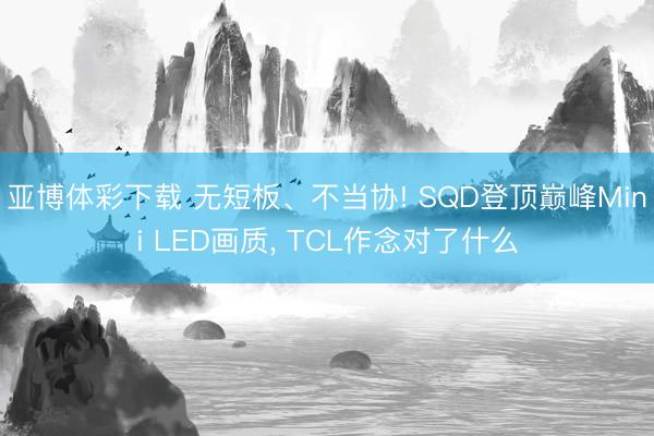 亚博体彩下载 无短板、不当协! SQD登顶巅峰Mini LED画质, TCL作念对了什么
