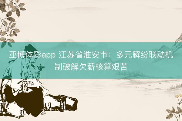 亚博体彩app 江苏省淮安市:多元解纷联动机制破解欠薪核算艰苦