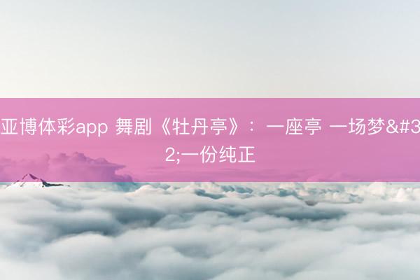 亚博体彩app 舞剧《牡丹亭》：一座亭 一场梦 一份纯正