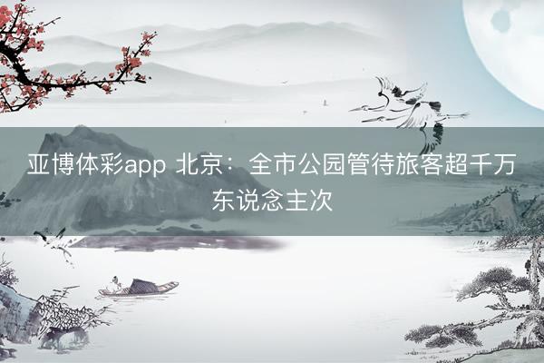 亚博体彩app 北京：全市公园管待旅客超千万东说念主次