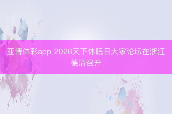 亚博体彩app 2026天下休眠日大家论坛在浙江德清召开
