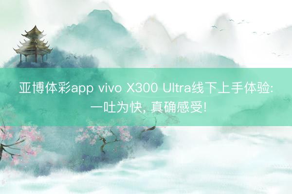 亚博体彩app vivo X300 Ultra线下上手体验: 一吐为快， 真确感受!