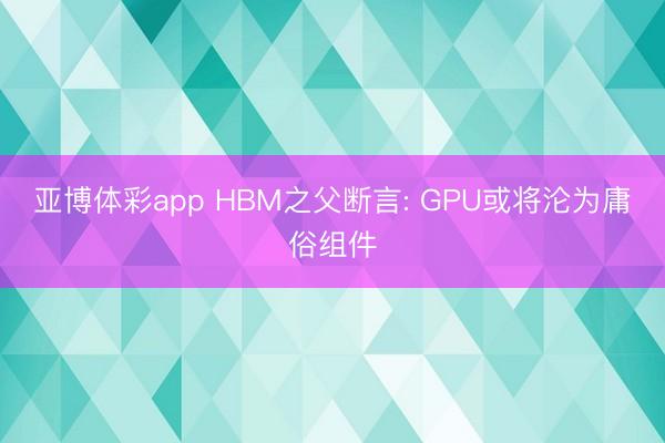 亚博体彩app HBM之父断言: GPU或将沦为庸俗组件