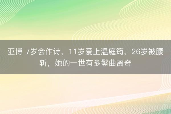 亚博 7岁会作诗，11岁爱上温庭筠，26岁被腰斩，她的一世有多鬈曲离奇