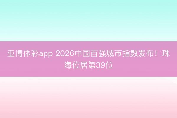 亚博体彩app 2026中国百强城市指数发布!珠海位居第39位