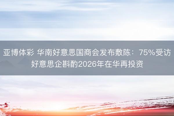 亚博体彩 华南好意思国商会发布敷陈：75%受访好意思企斟酌2026年在华再投资