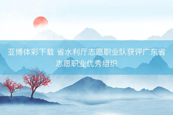 亚博体彩下载 省水利厅志愿职业队获评广东省志愿职业优秀组织