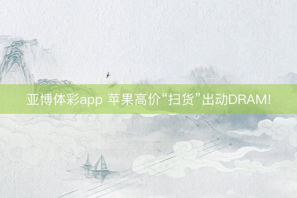 亚博体彩app 苹果高价“扫货”出动DRAM!