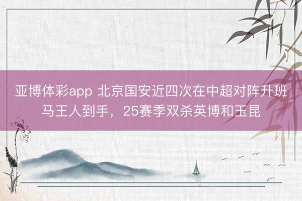 亚博体彩app 北京国安近四次在中超对阵升班马王人到手，25赛季双杀英博和玉昆