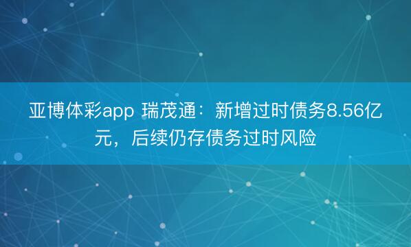 亚博体彩app 瑞茂通：新增过时债务8.56亿元，后续仍存债务过时风险