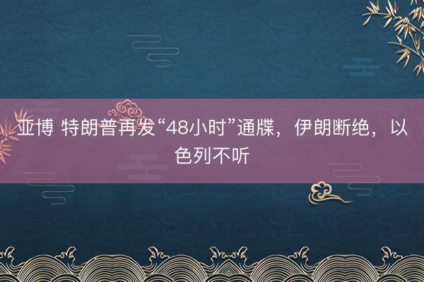 亚博 特朗普再发“48小时”通牒,伊朗断绝,以色列不听