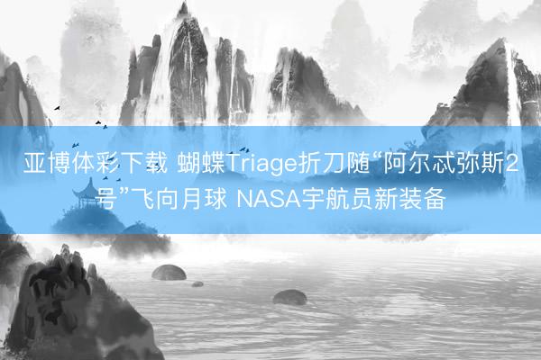 亚博体彩下载 蝴蝶Triage折刀随“阿尔忒弥斯2号”飞向月球 NASA宇航员新装备
