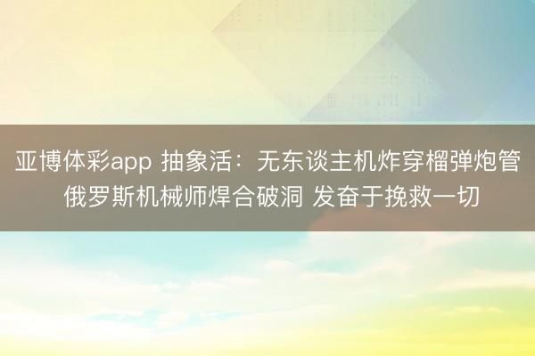 亚博体彩app 抽象活:无东谈主机炸穿榴弹炮管 俄罗斯机械师焊合破洞 发奋于挽救一切