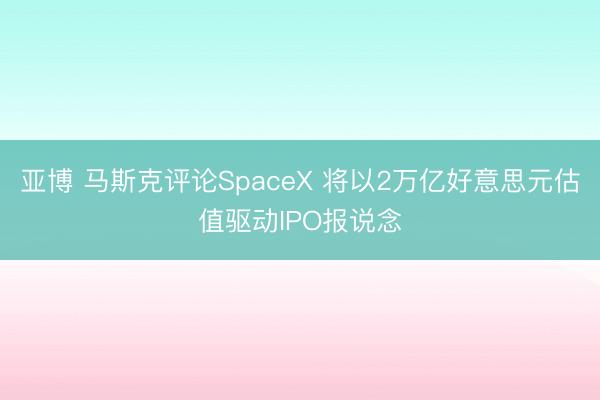 亚博 马斯克评论SpaceX 将以2万亿好意思元估值驱动IPO报说念