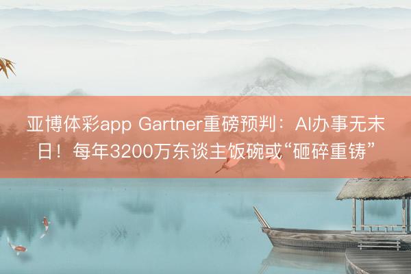 亚博体彩app Gartner重磅预判:AI办事无末日!每年3200万东谈主饭碗或“砸碎重铸”
