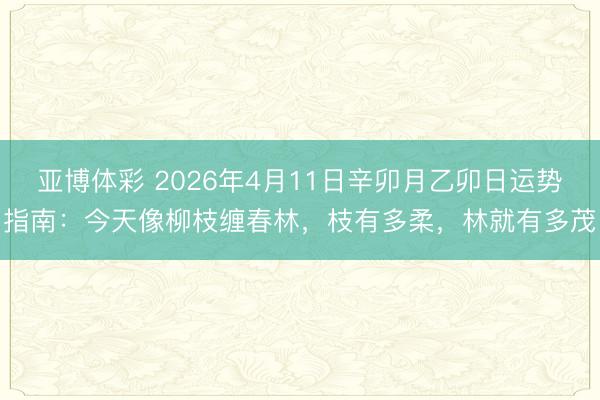 亚博体彩 2026年4月11日辛卯月乙卯日运势指南：今天像柳枝缠春林，枝有多柔，林就有多茂
