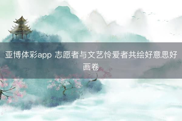 亚博体彩app 志愿者与文艺怜爱者共绘好意思好画卷