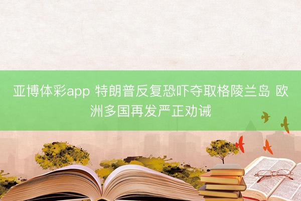 亚博体彩app 特朗普反复恐吓夺取格陵兰岛 欧洲多国再发严正劝诫