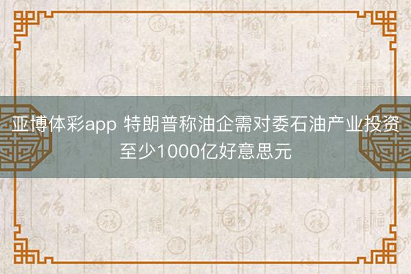 亚博体彩app 特朗普称油企需对委石油产业投资至少1000亿好意思元