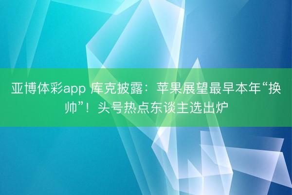 亚博体彩app 库克披露：苹果展望最早本年“换帅”！头号热点东谈主选出炉